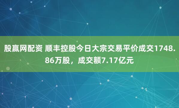 股赢网配资 顺丰控股今日大宗交易平价成交1748.86万股，成交额7.17亿元